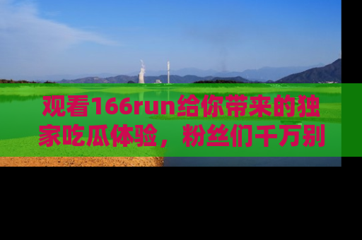 观看166run给你带来的独家吃瓜体验，粉丝们千万别错过