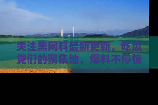 关注黑网料最新更新，吃瓜党们的聚集地，爆料不停惊喜连连！