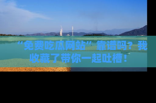 “免费吃瓜网站”靠谱吗？我收藏了带你一起吐槽！