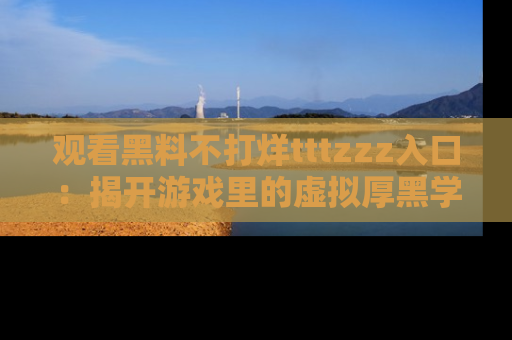 观看黑料不打烊tttzzz入口：揭开游戏里的虚拟厚黑学