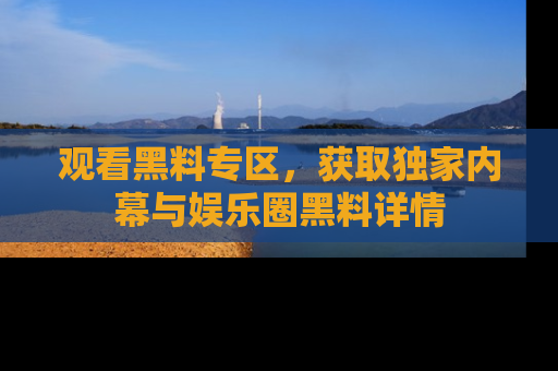 观看黑料专区，获取独家内幕与娱乐圈黑料详情