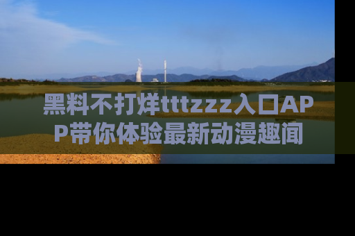 黑料不打烊tttzzz入口APP带你体验最新动漫趣闻