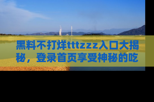 黑料不打烊tttzzz入口大揭秘，登录首页享受神秘的吃瓜时光，不容错过～
