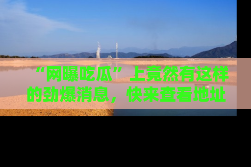 “网曝吃瓜”上竟然有这样的劲爆消息，快来查看地址了解详情！
