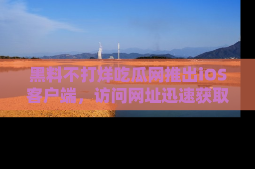 黑料不打烊吃瓜网推出iOS客户端，访问网址迅速获取独家八卦！