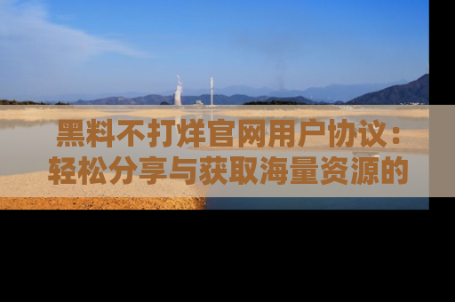 黑料不打烊官网用户协议：轻松分享与获取海量资源的方法