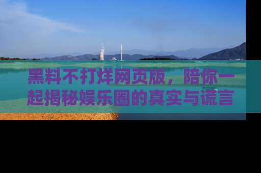 黑料不打烊网页版，陪你一起揭秘娱乐圈的真实与谎言。