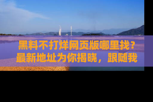 黑料不打烊网页版哪里找？最新地址为你揭晓，跟随我们一起了解更多八卦吧！
