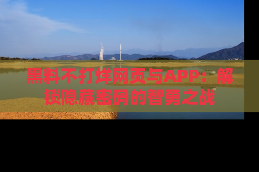 黑料不打烊网页与APP：解锁隐藏密码的智勇之战