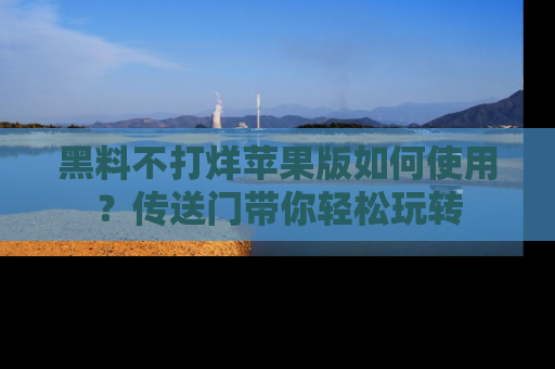 黑料不打烊苹果版如何使用？传送门带你轻松玩转