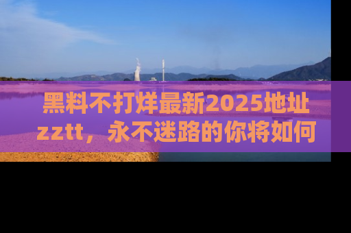 黑料不打烊最新2025地址zztt，永不迷路的你将如何撕开真相的面纱？