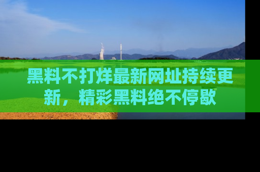 黑料不打烊最新网址持续更新，精彩黑料绝不停歇