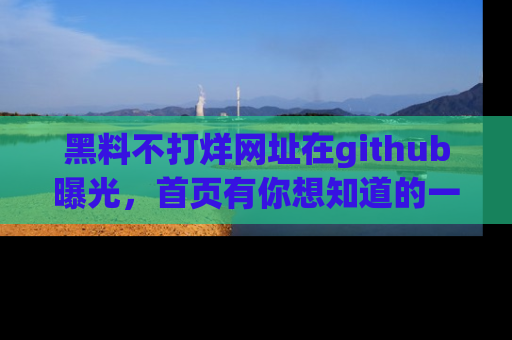黑料不打烊网址在github曝光，首页有你想知道的一切幽默趣事，快来看看