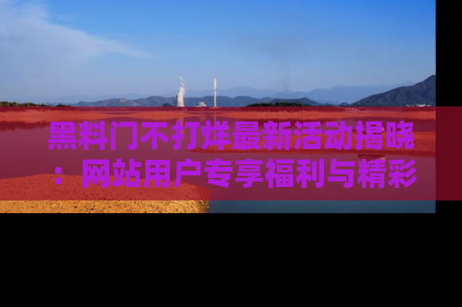 黑料门不打烊最新活动揭晓：网站用户专享福利与精彩内容抢先看