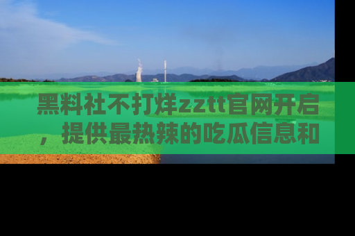 黑料社不打烊zztt官网开启，提供最热辣的吃瓜信息和黑料分享！