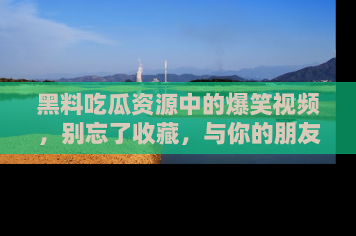 黑料吃瓜资源中的爆笑视频，别忘了收藏，与你的朋友一起分享乐趣！