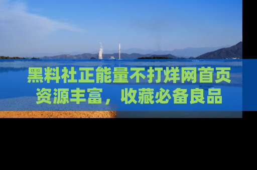 黑料社正能量不打烊网首页资源丰富，收藏必备良品