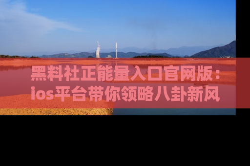 黑料社正能量入口官网版：ios平台带你领略八卦新风潮！