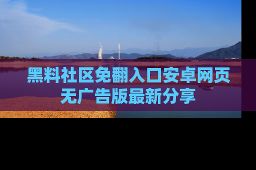 黑料社区免翻入口安卓网页无广告版最新分享