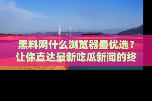 黑料网什么浏览器最优选？让你直达最新吃瓜新闻的终极指南！