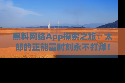 黑料网络App探索之旅：太郎的正能量时刻永不打烊！