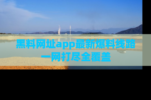 黑料网址app最新爆料线路一网打尽全覆盖