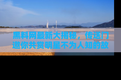 黑料网最新大揭秘，传送门邀你共赏明星不为人知的故事！