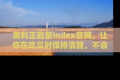 黑料正能量index官网，让你在吃瓜时保持清醒，不会轻易迷路
