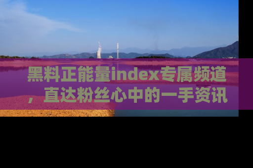 黑料正能量index专属频道，直达粉丝心中的一手资讯！