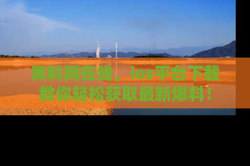 黑料网在线，ios平台下载教你轻松获取最新爆料！