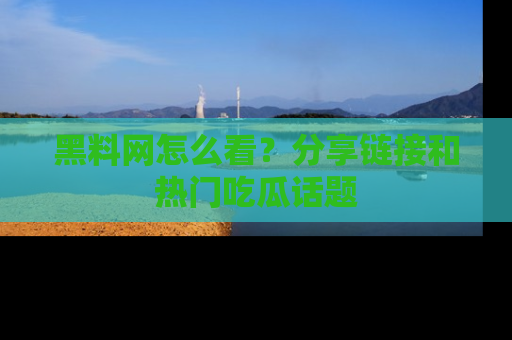 黑料网怎么看？分享链接和热门吃瓜话题