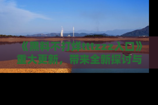 《黑料不打烊tttzzz入口》重大更新，带来全新探讨与互动体验