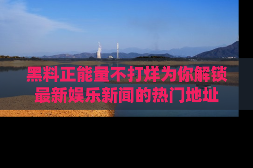 黑料正能量不打烊为你解锁最新娱乐新闻的热门地址