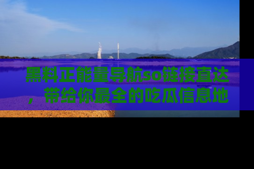 黑料正能量导航so链接直达，带给你最全的吃瓜信息地址，快来一起分享吧！