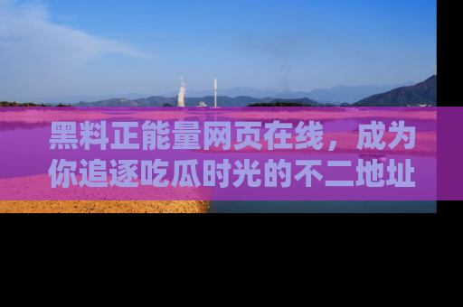 黑料正能量网页在线，成为你追逐吃瓜时光的不二地址选择