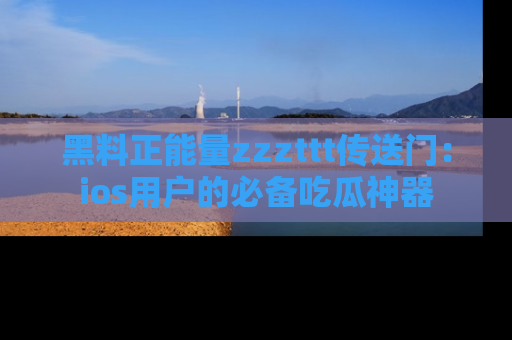 黑料正能量zzzttt传送门：ios用户的必备吃瓜神器