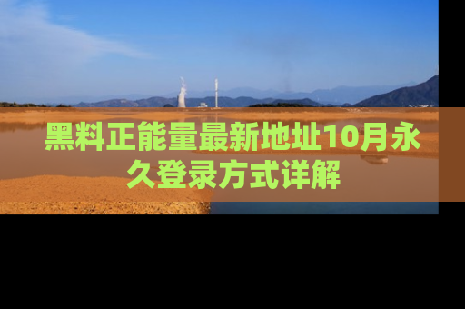 黑料正能量最新地址10月永久登录方式详解