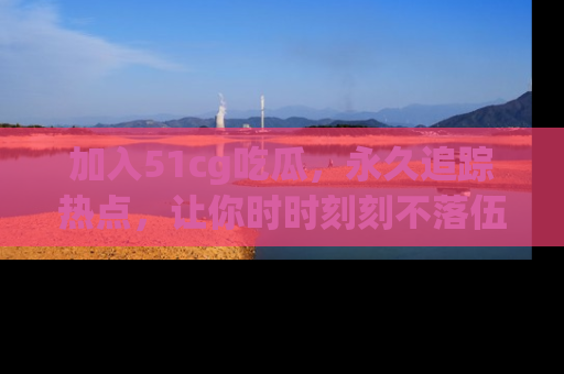 加入51cg吃瓜，永久追踪热点，让你时时刻刻不落伍！