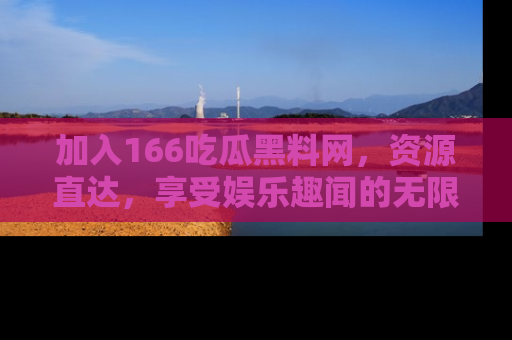 加入166吃瓜黑料网，资源直达，享受娱乐趣闻的无限快乐！