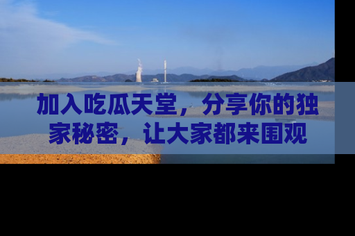 加入吃瓜天堂，分享你的独家秘密，让大家都来围观