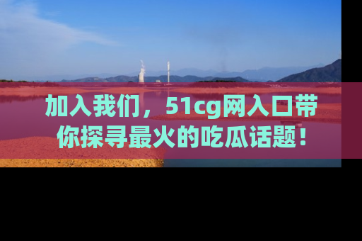 加入我们，51cg网入口带你探寻最火的吃瓜话题！