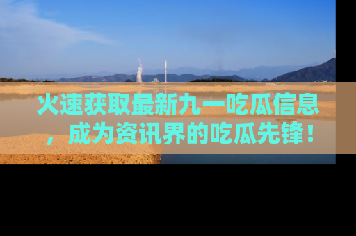 火速获取最新九一吃瓜信息，成为资讯界的吃瓜先锋！