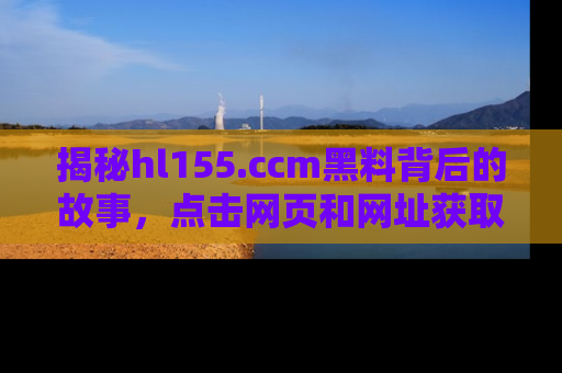 揭秘hl155.ccm黑料背后的故事，点击网页和网址获取第一手资料