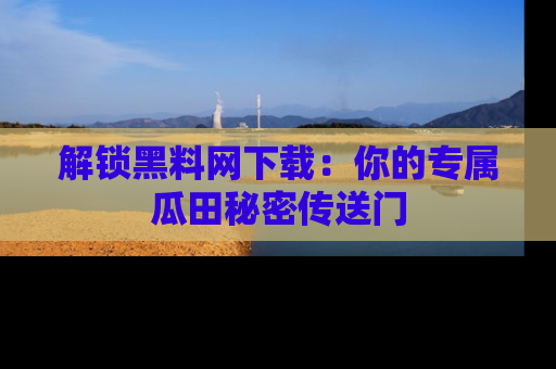 解锁黑料网下载：你的专属瓜田秘密传送门