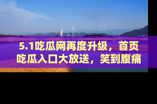 5.1吃瓜网再度升级，首页吃瓜入口大放送，笑到腹痛的秘密等你来！