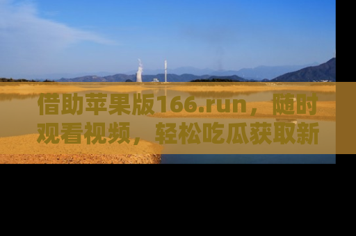 借助苹果版166.run，随时观看视频，轻松吃瓜获取新鲜热点！