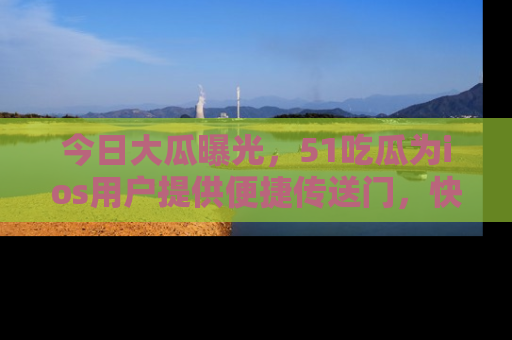 今日大瓜曝光，51吃瓜为ios用户提供便捷传送门，快来围观。