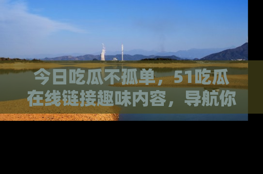 今日吃瓜不孤单，51吃瓜在线链接趣味内容，导航你的兴趣世界！