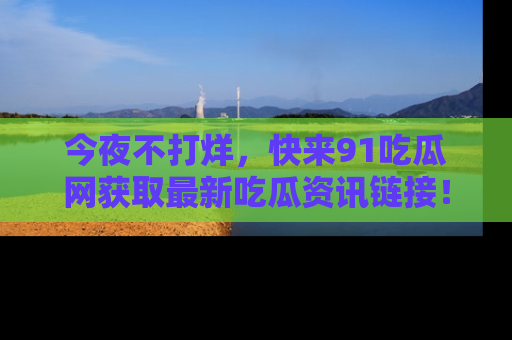 今夜不打烊，快来91吃瓜网获取最新吃瓜资讯链接！