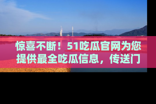 惊喜不断！51吃瓜官网为您提供最全吃瓜信息，传送门在这里，快来链接！
